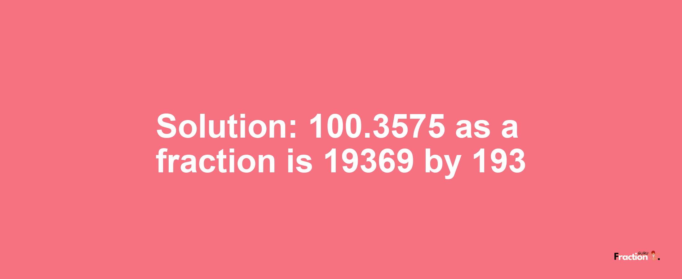 Solution:100.3575 as a fraction is 19369/193